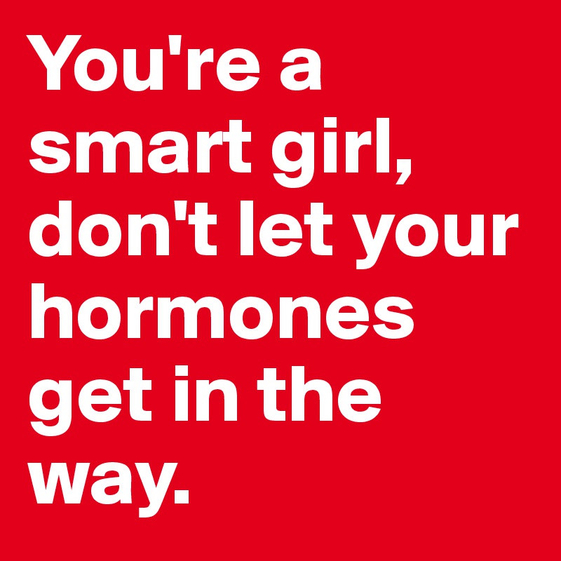 You're a smart girl, don't let your hormones get in the way. 