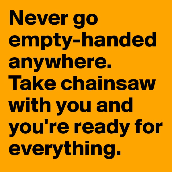 Never go empty-handed anywhere. Take chainsaw with you and you're ready for everything.