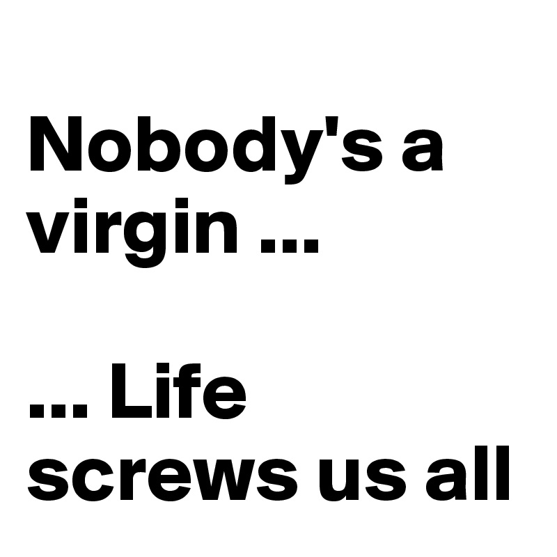 
Nobody's a virgin ...

... Life screws us all