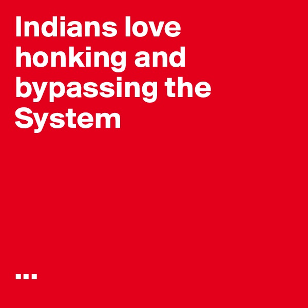 Indians love honking and bypassing the System 




...