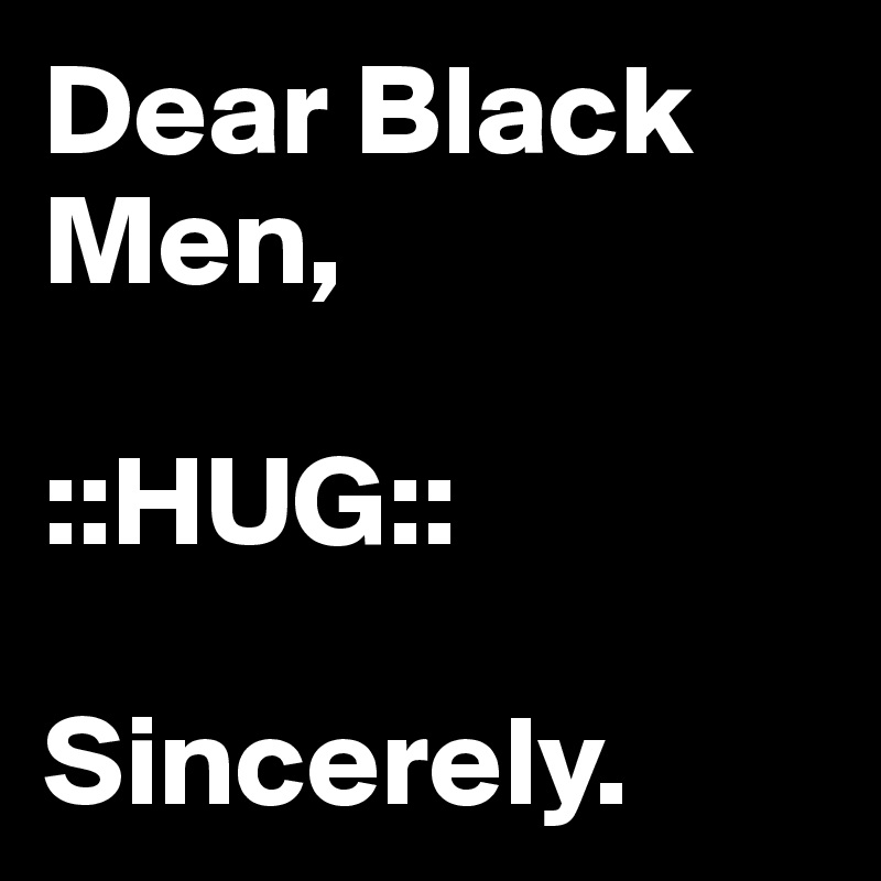 Dear Black Men Hug Sincerely Post By Canthonybryant On Boldomatic