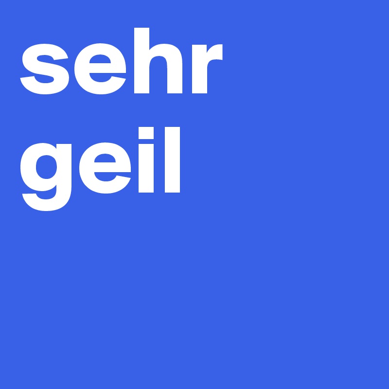 sehr geil 