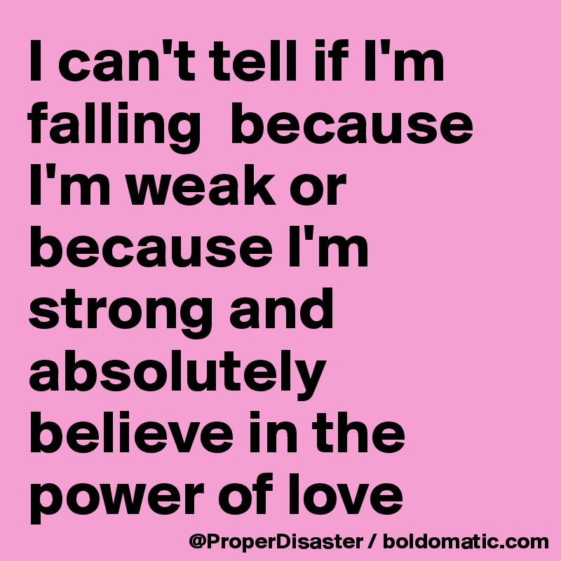 I can't tell if I'm falling  because I'm weak or because I'm strong and absolutely believe in the power of love 