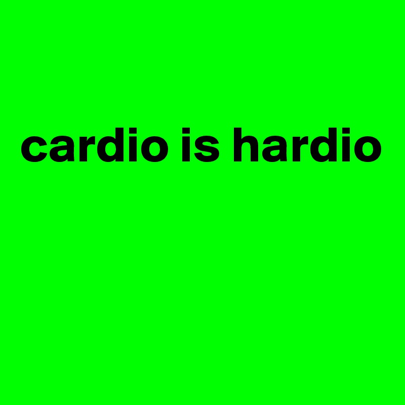 

cardio is hardio



