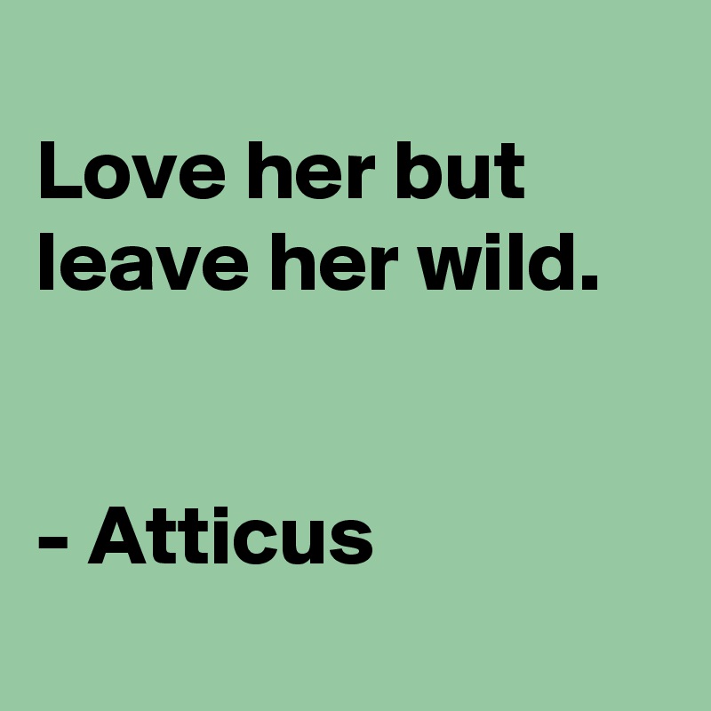 
Love her but leave her wild. 


- Atticus
