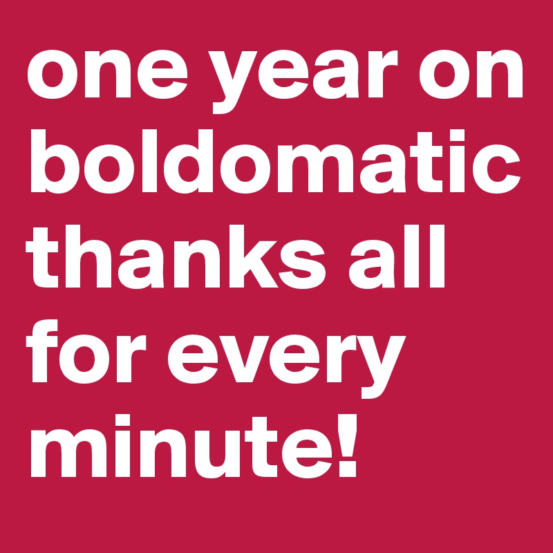 one year on boldomatic thanks all for every minute!