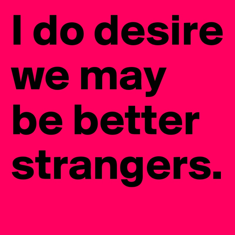 I do desire we may be better strangers. 