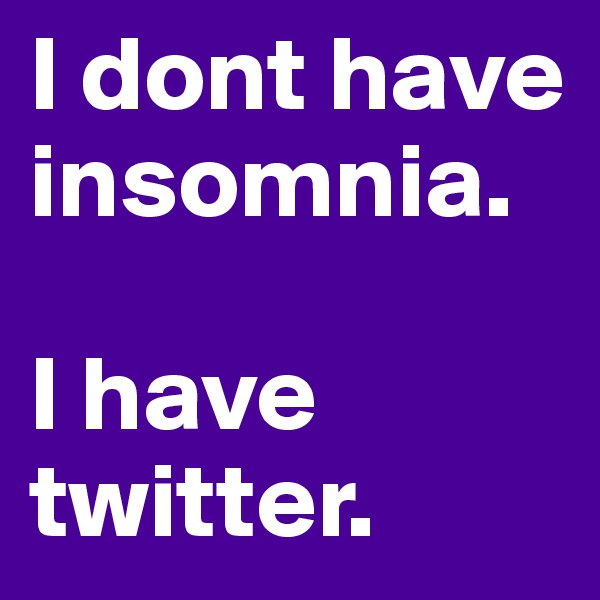 I dont have insomnia. 

I have twitter.