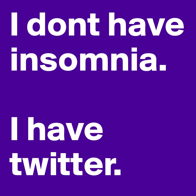 I dont have insomnia. 

I have twitter.