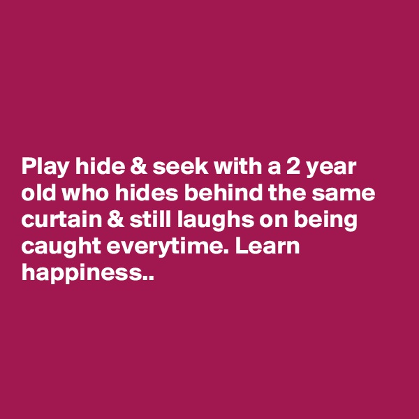 




Play hide & seek with a 2 year old who hides behind the same curtain & still laughs on being caught everytime. Learn happiness..



