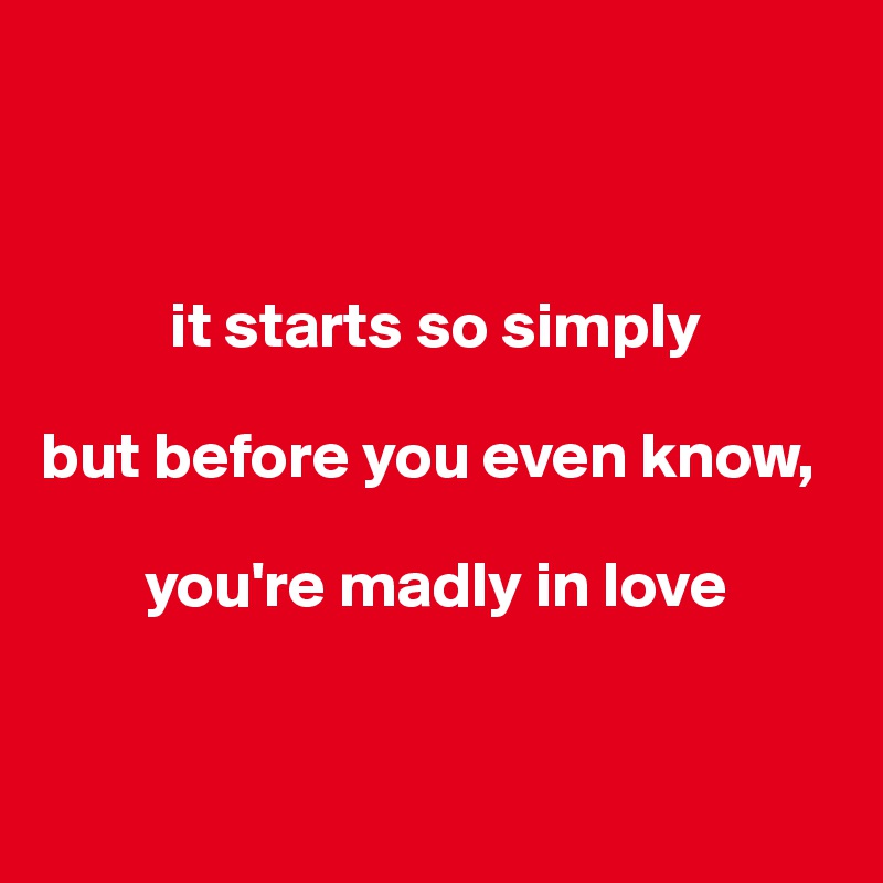 



          it starts so simply

but before you even know,

        you're madly in love


