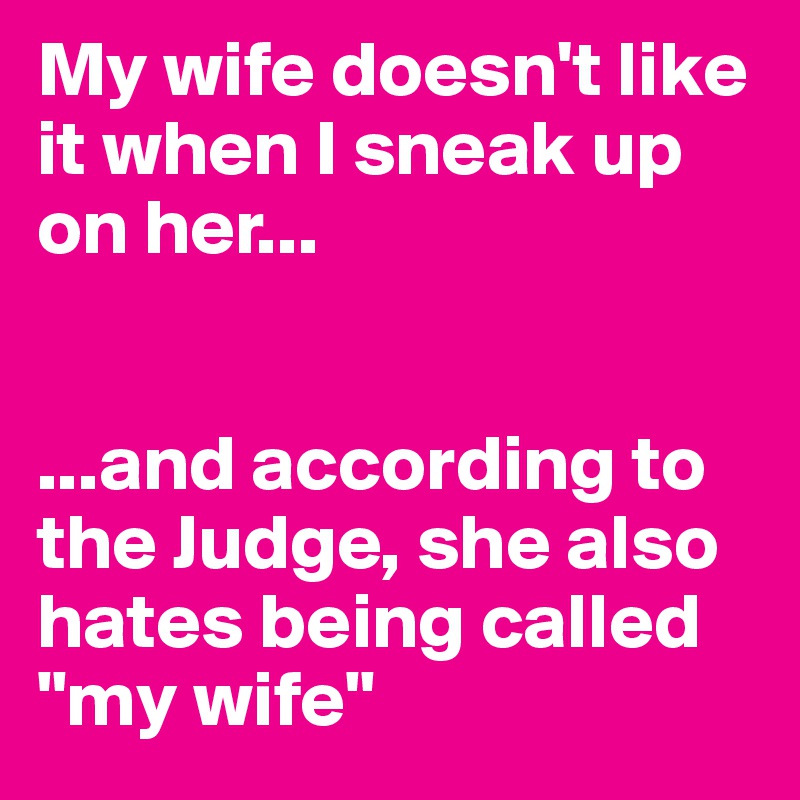My wife doesn't like it when I sneak up on her...


...and according to the Judge, she also hates being called "my wife"