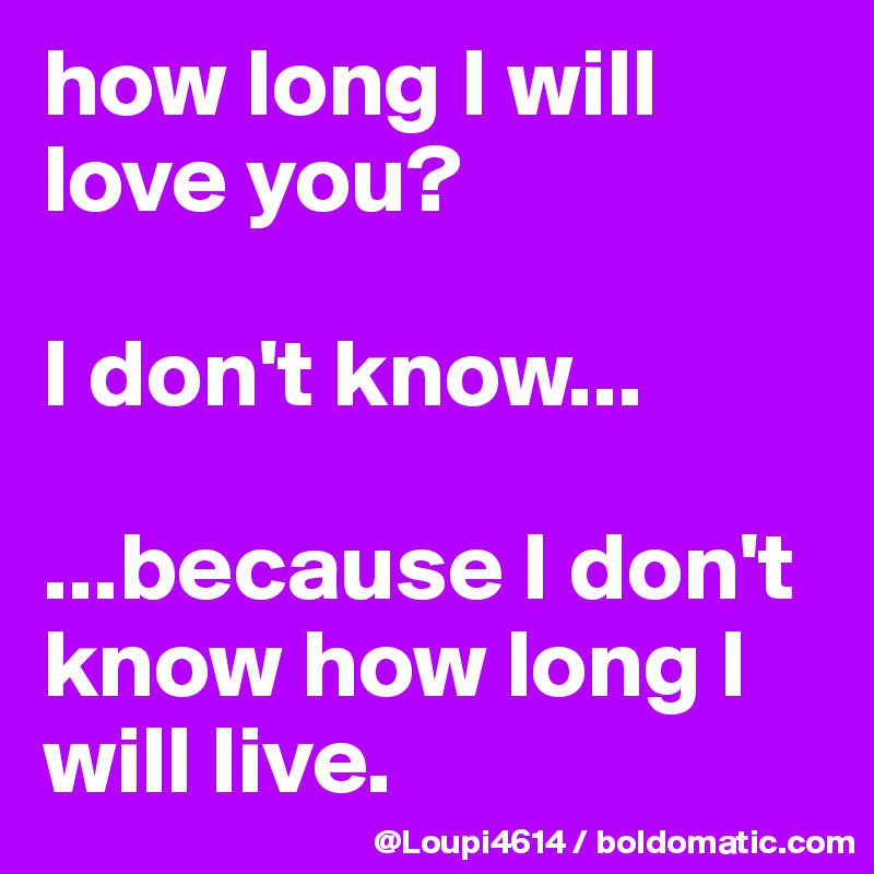 how long I will love you?

I don't know...

...because I don't know how long I will live.