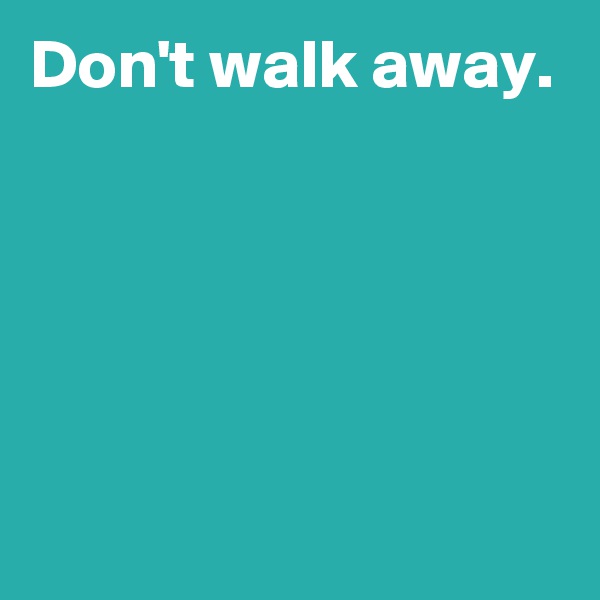 Don't walk away.





