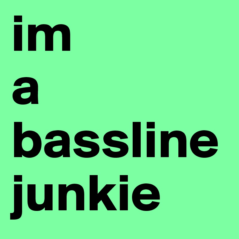 im 
a
bassline
junkie