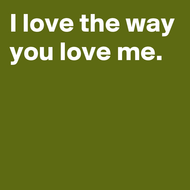 I love the way you love me.


