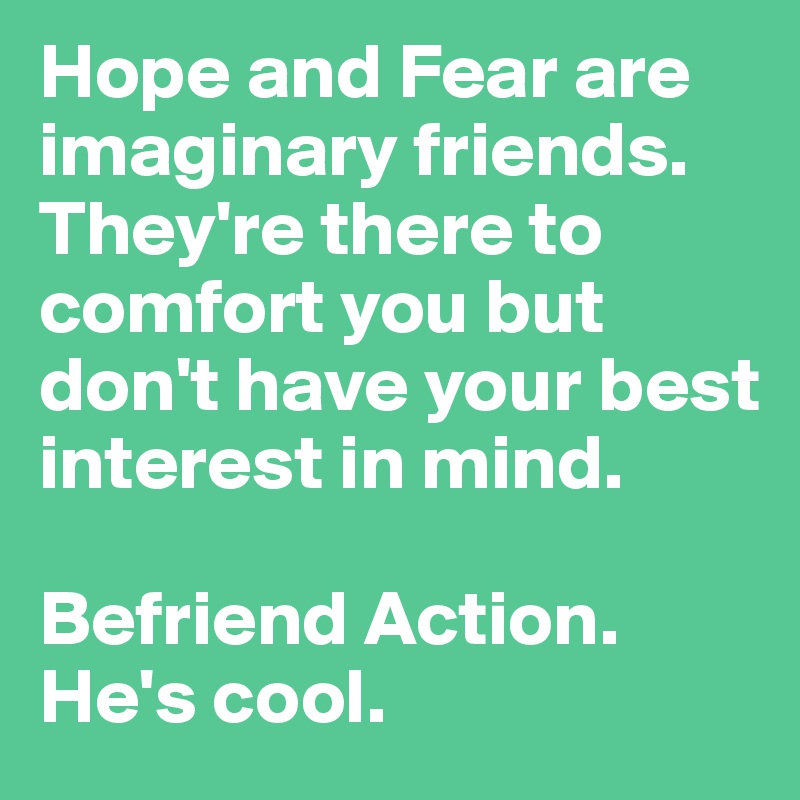 Hope and Fear are imaginary friends. They're there to comfort you but don't have your best interest in mind.  

Befriend Action. He's cool. 