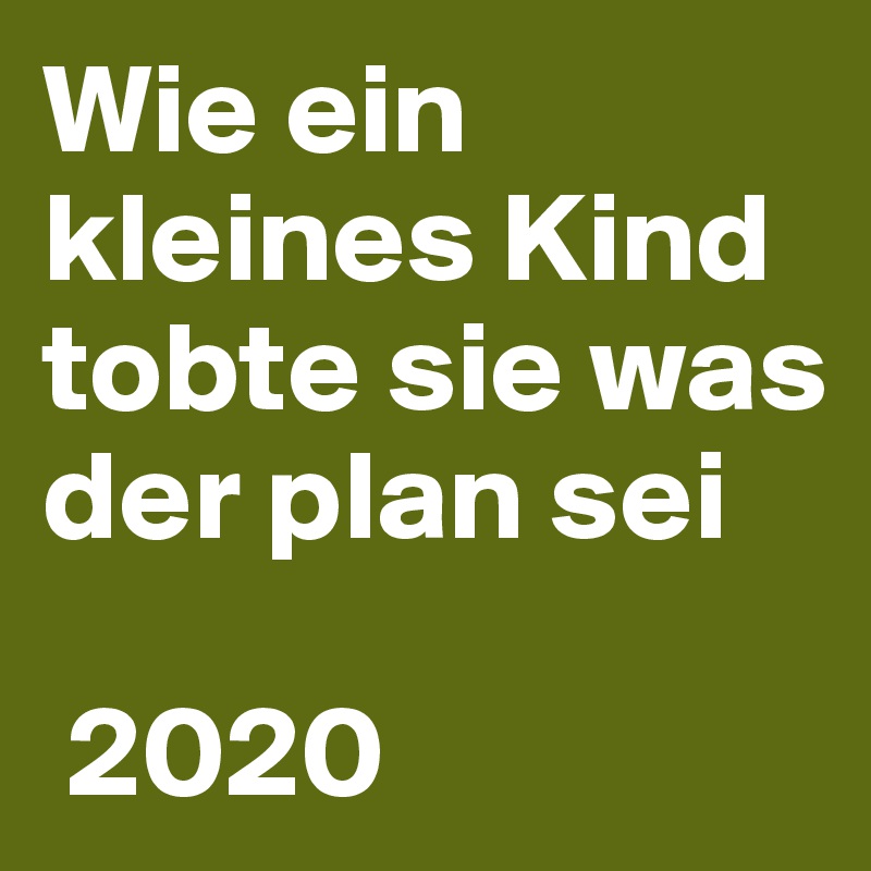 Wie ein kleines Kind  tobte sie was der plan sei

 2020
