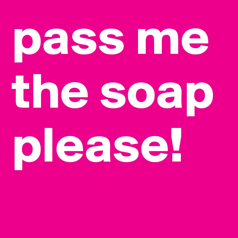 pass me the soap please!
