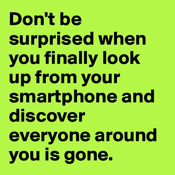 Don't be surprised when you finally look up from your smartphone and discover everyone around you is gone. 