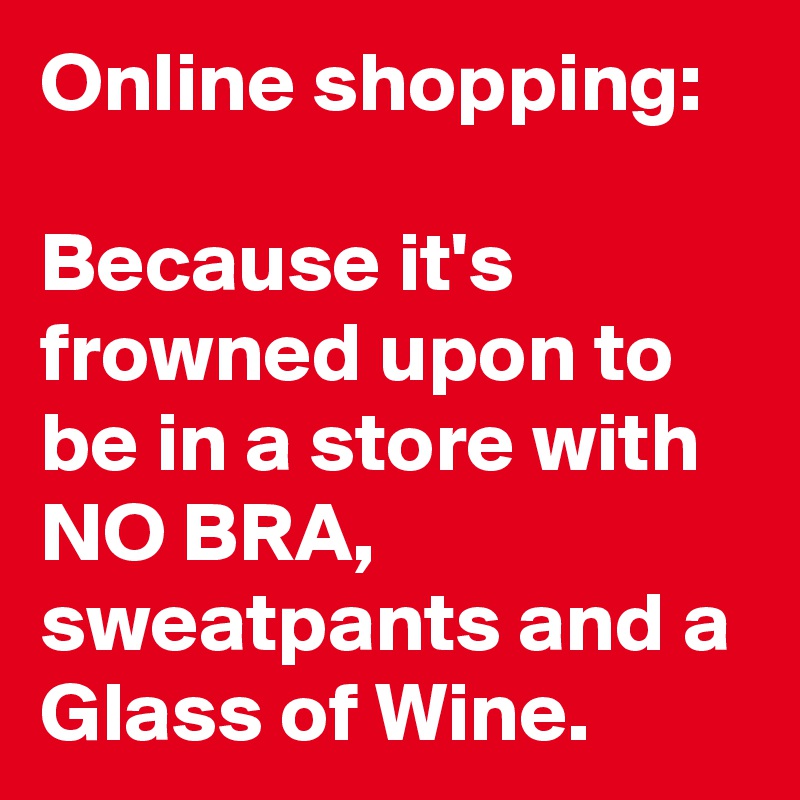 Online shopping: 

Because it's frowned upon to be in a store with NO BRA, sweatpants and a Glass of Wine.
