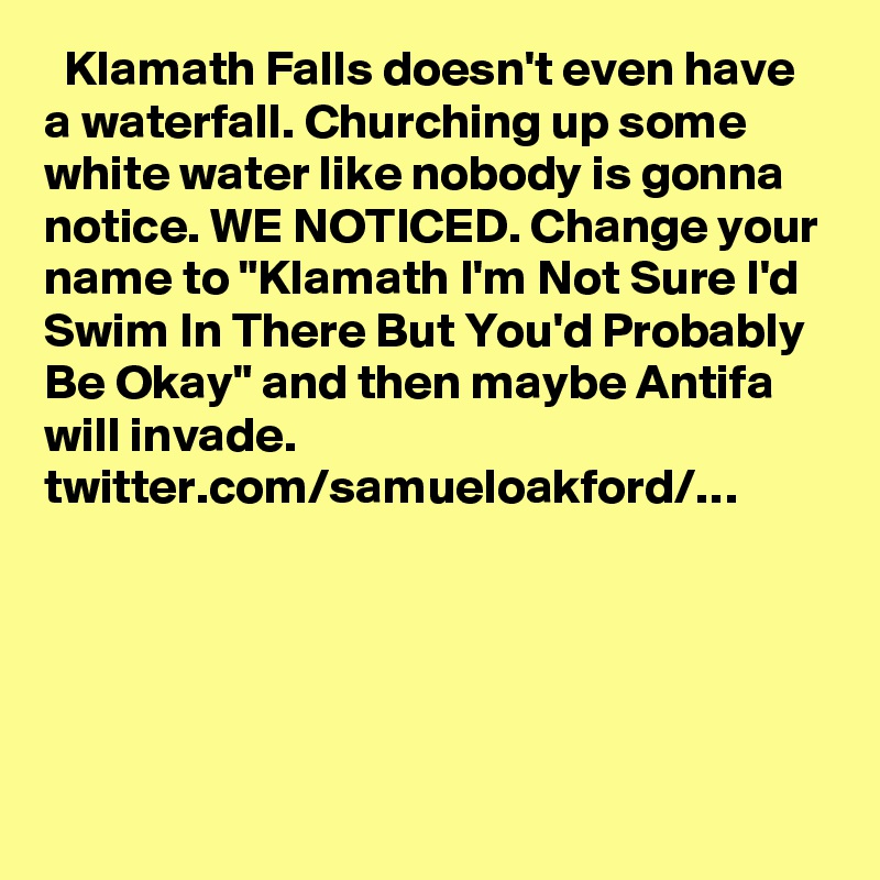   Klamath Falls doesn't even have a waterfall. Churching up some white water like nobody is gonna notice. WE NOTICED. Change your name to "Klamath I'm Not Sure I'd Swim In There But You'd Probably Be Okay" and then maybe Antifa will invade. twitter.com/samueloakford/…
