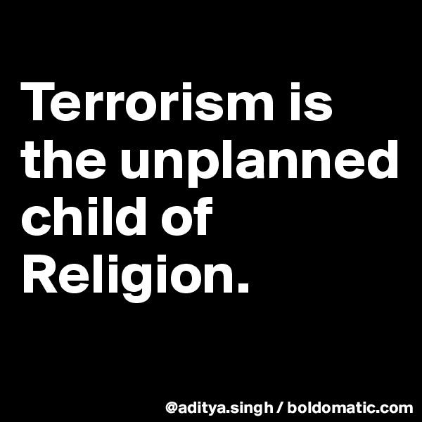 
Terrorism is the unplanned child of Religion.
