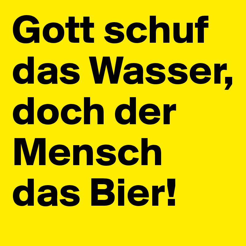 Gott schuf das Wasser,
doch der Mensch das Bier!