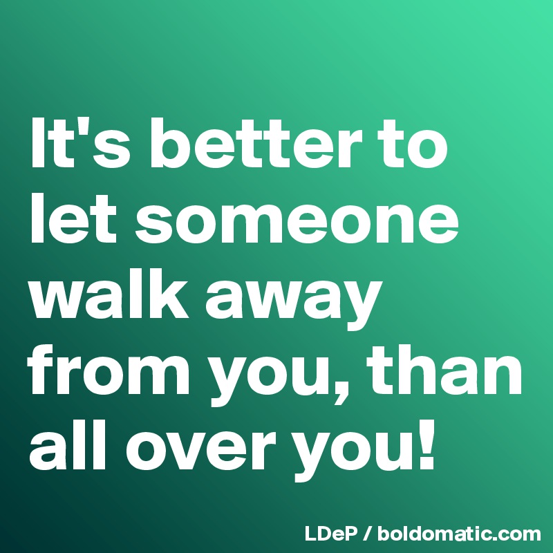 
It's better to let someone walk away from you, than all over you!