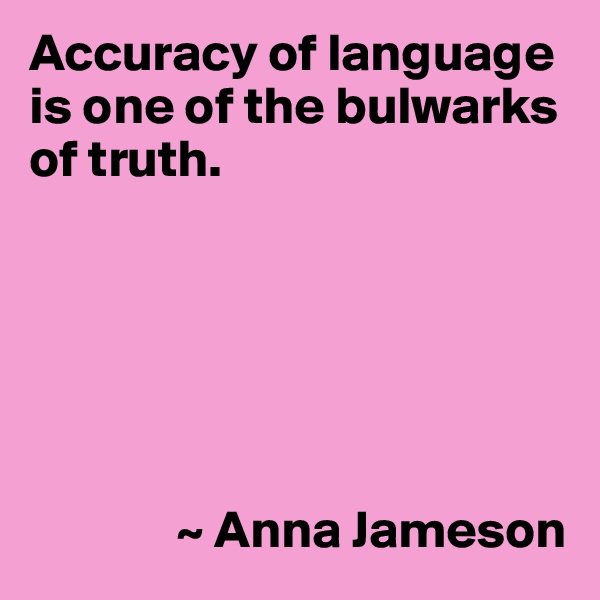 Accuracy of language is one of the bulwarks of truth.






              ~ Anna Jameson