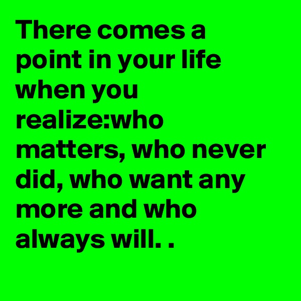 There comes a point in your life when you realize:who matters, who never did, who want any more and who always will. .
