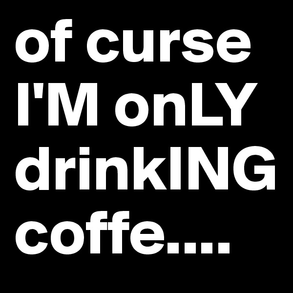 of curse
I'M onLY
drinkING coffe....