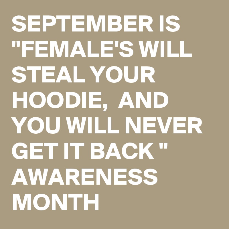 SEPTEMBER IS "FEMALE'S WILL STEAL YOUR HOODIE,  AND YOU WILL NEVER GET IT BACK " AWARENESS MONTH 