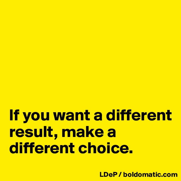 





If you want a different result, make a different choice. 