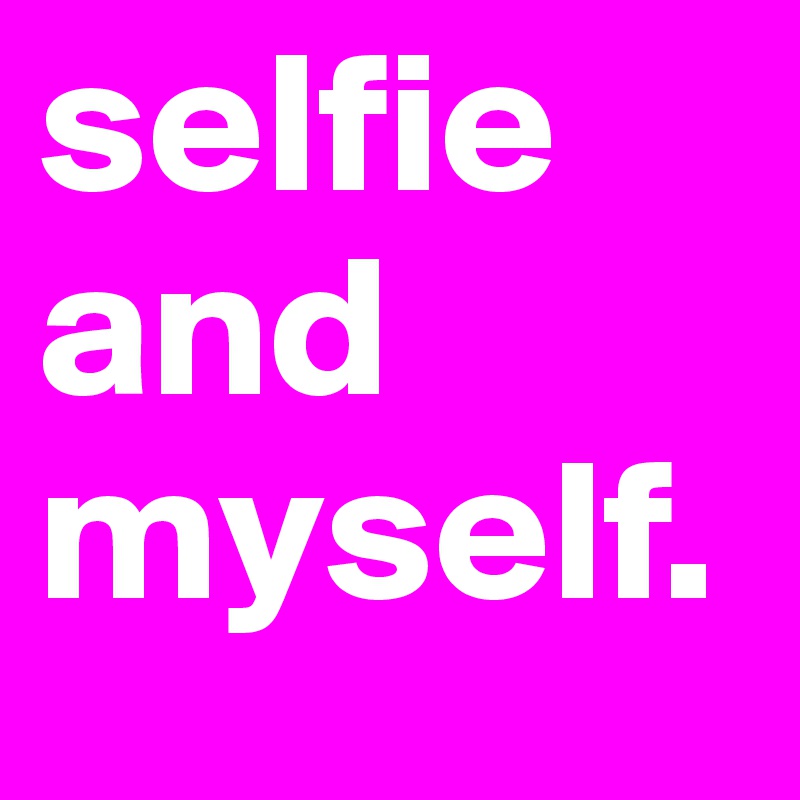 selfie and myself. 
