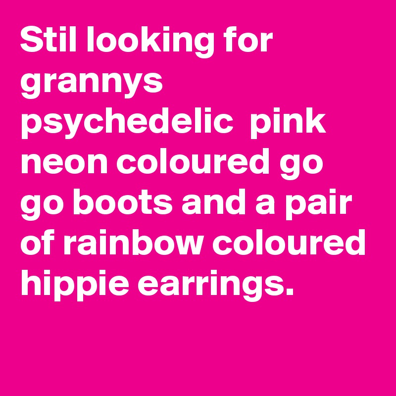 Stil looking for grannys psychedelic  pink neon coloured go go boots and a pair of rainbow coloured hippie earrings.
