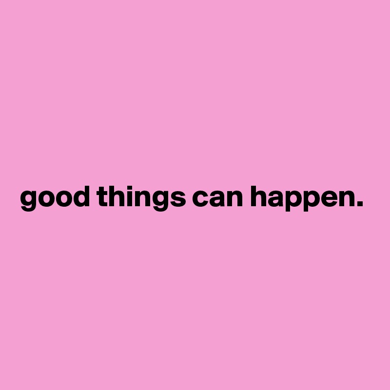 




good things can happen.



