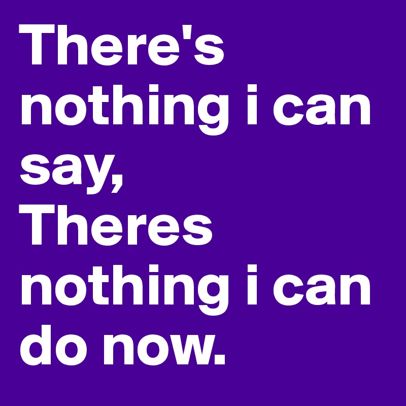 There's nothing i can say, Theres nothing i can do now. - Post by ...