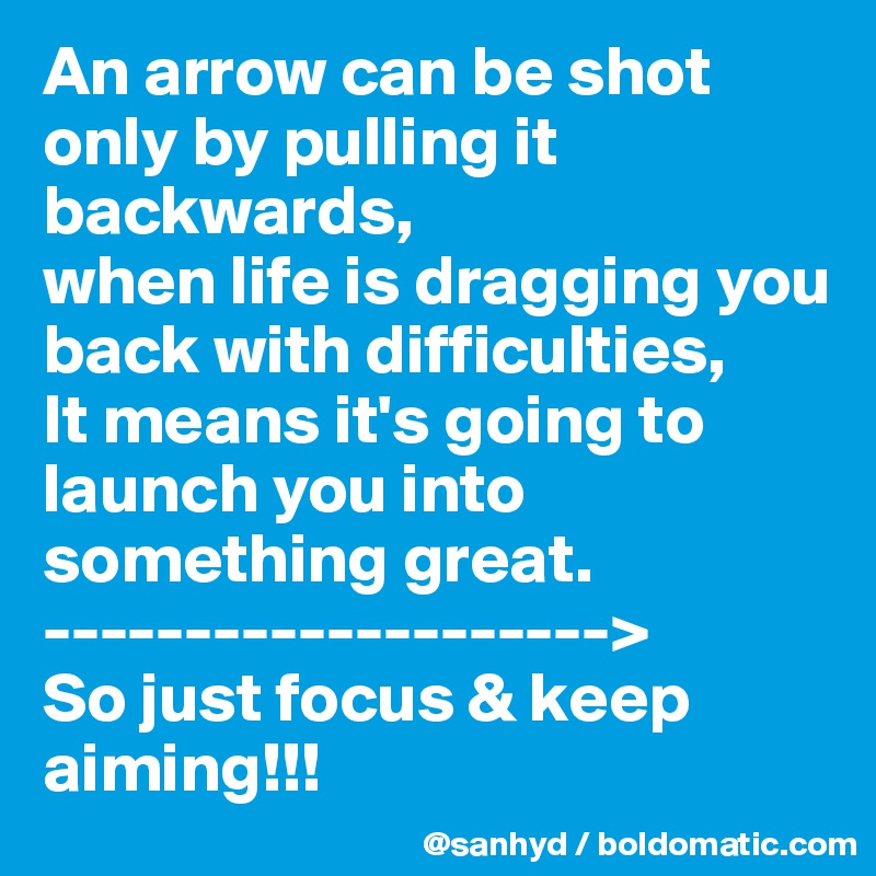 An arrow can be shot only by pulling it backwards,
when life is dragging you back with difficulties,
It means it's going to launch you into something great.
-------------------->
So just focus & keep aiming!!!
