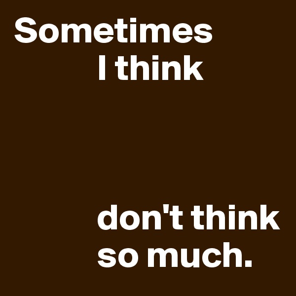 Sometimes 
           I think



           don't think 
           so much. 