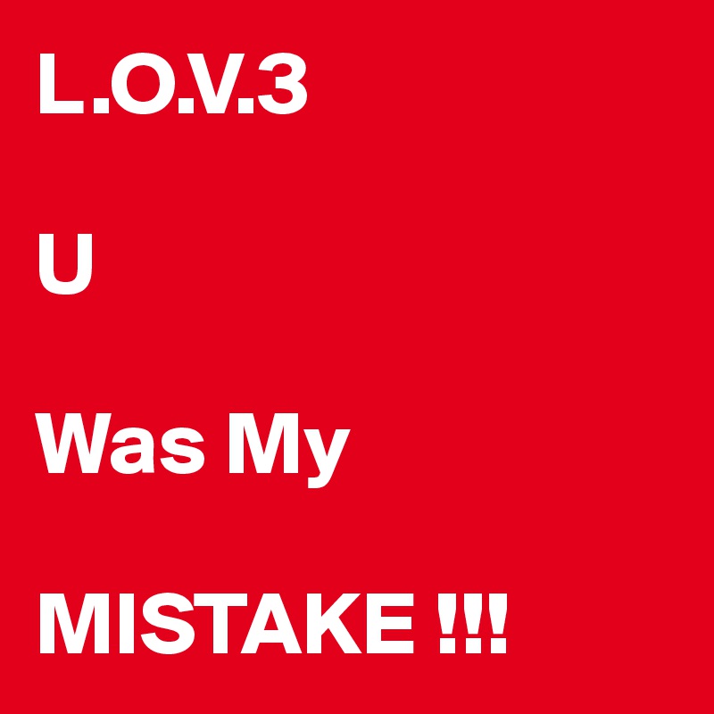L.O.V.3

U

Was My

MISTAKE !!!