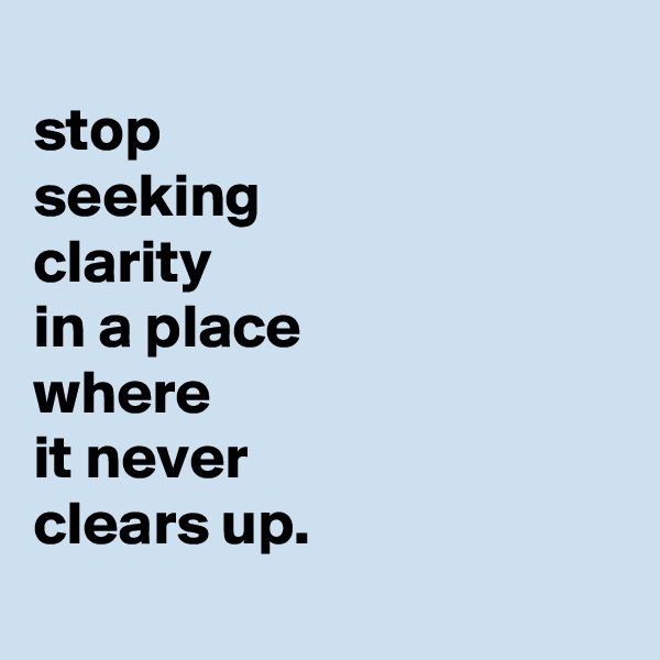 
stop
seeking
clarity
in a place
where
it never
clears up.
