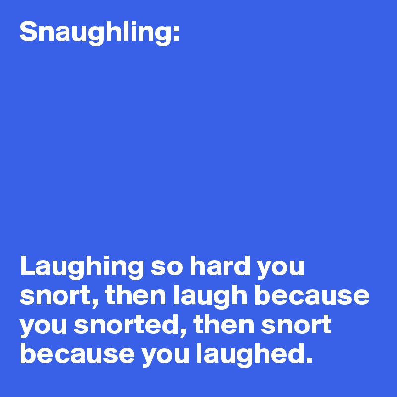 Snaughling:







Laughing so hard you snort, then laugh because you snorted, then snort because you laughed.