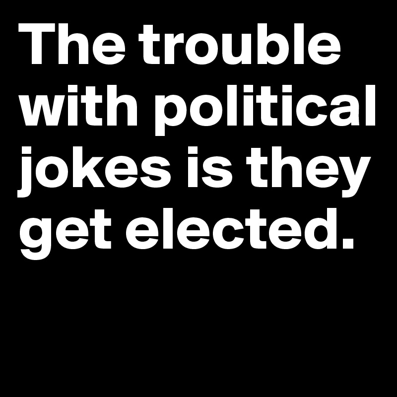 The trouble with political jokes is they get elected. 
