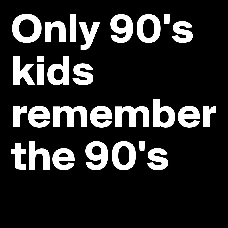 Only 90's kids remember 
the 90's