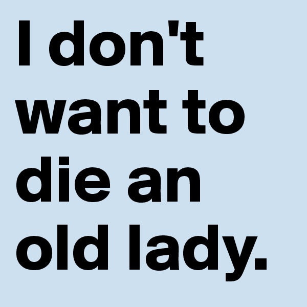 I don't want to die an old lady.