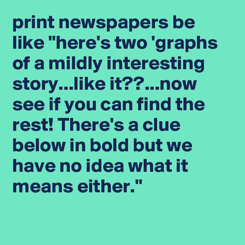 print newspapers be like "here's two 'graphs of a mildly interesting story...like it??...now see if you can find the rest! There's a clue below in bold but we have no idea what it means either."