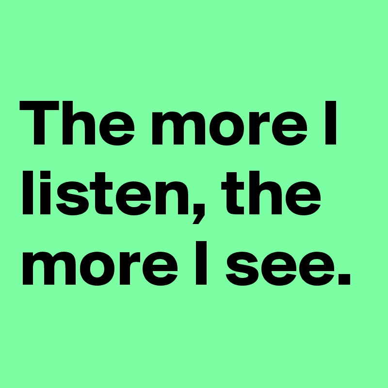 
The more I listen, the more I see.