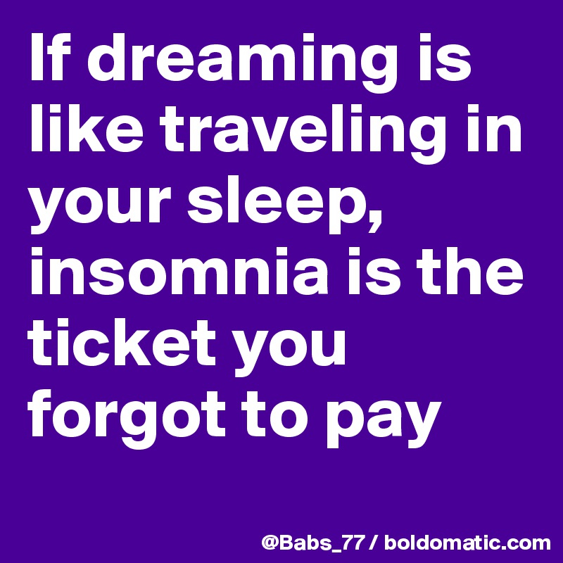 If dreaming is like traveling in your sleep, insomnia is the ticket you forgot to pay
