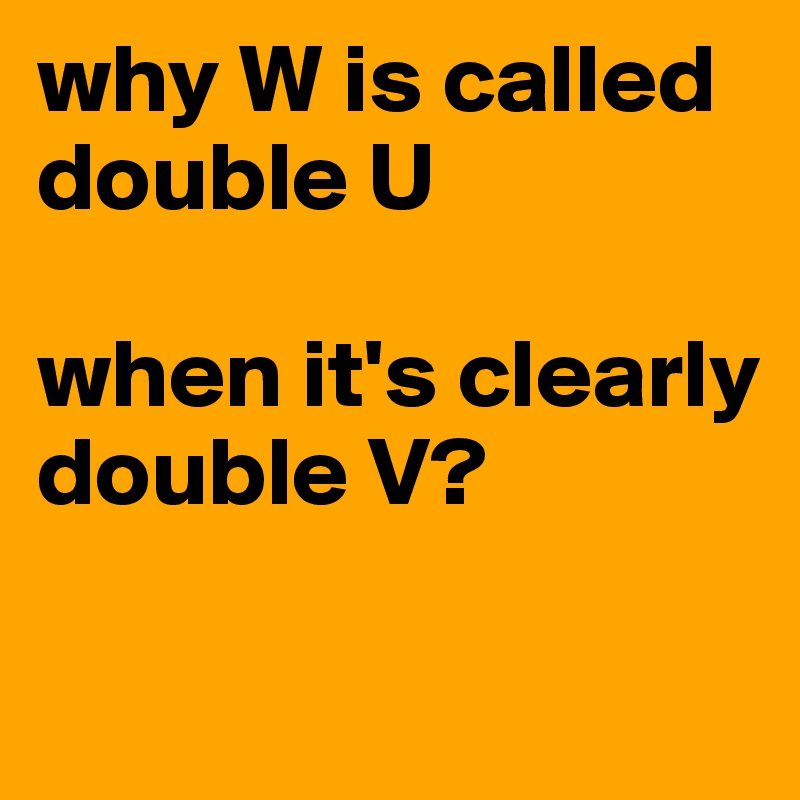 why W is called double U 

when it's clearly double V?

